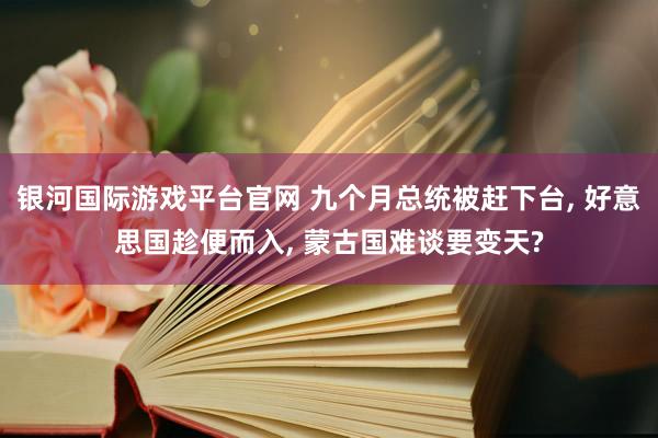 银河国际游戏平台官网 九个月总统被赶下台， 好意思国趁便而入， 蒙古国难谈要变天?