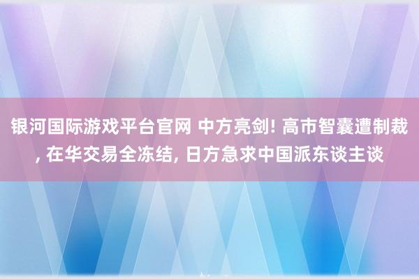 银河国际游戏平台官网 中方亮剑! 高市智囊遭制裁， 在华交易全冻结， 日方急求中国派东谈主谈
