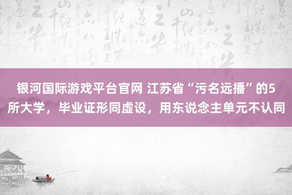 银河国际游戏平台官网 江苏省“污名远播”的5所大学，毕业证形同虚设，用东说念主单元不认同