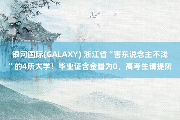 银河国际(GALAXY) 浙江省“害东说念主不浅”的4所大学！毕业证含金量为0，高考生请提防