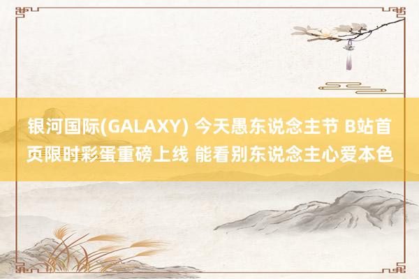 银河国际(GALAXY) 今天愚东说念主节 B站首页限时彩蛋重磅上线 能看别东说念主心爱本色