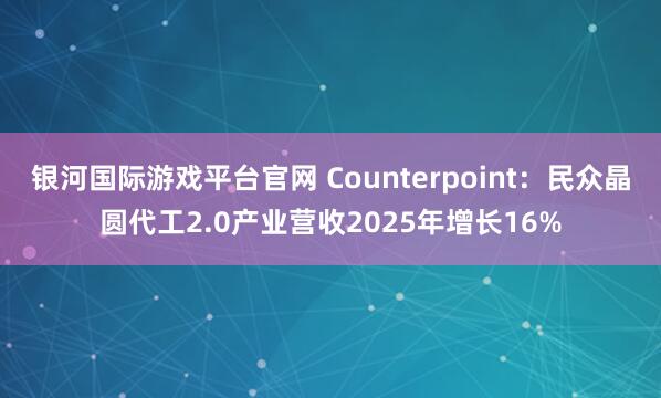 银河国际游戏平台官网 Counterpoint：民众晶圆代工2.0产业营收2025年增长16%