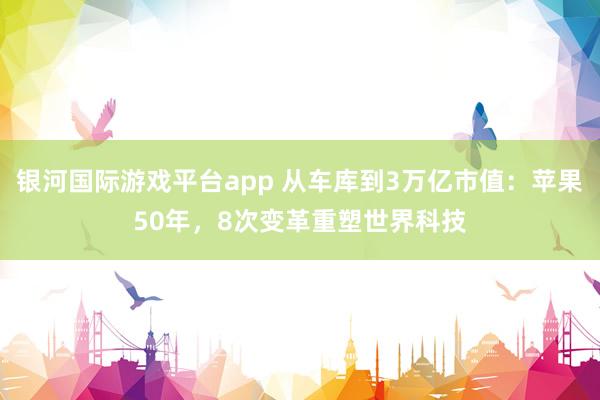 银河国际游戏平台app 从车库到3万亿市值：苹果50年，8次变革重塑世界科技