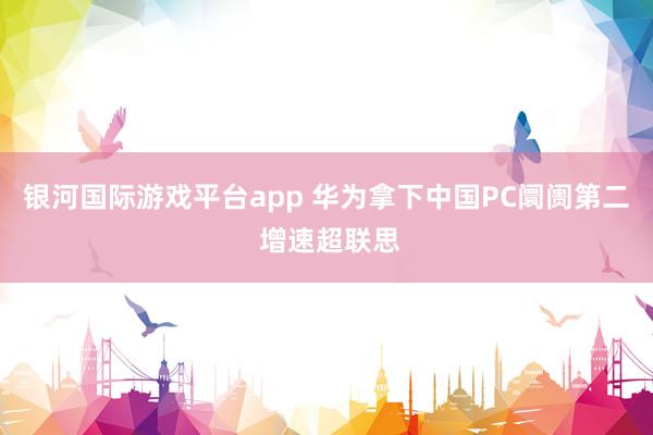 银河国际游戏平台app 华为拿下中国PC阛阓第二 增速超联思