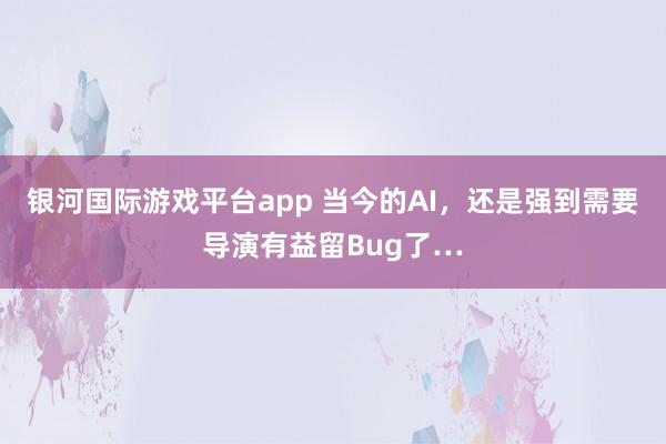 银河国际游戏平台app 当今的AI，还是强到需要导演有益留Bug了…