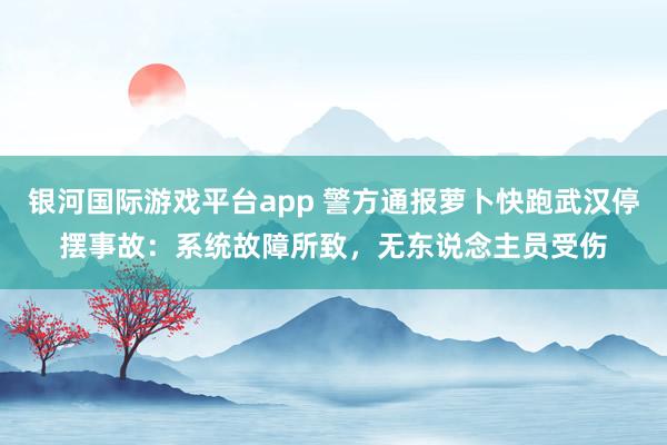 银河国际游戏平台app 警方通报萝卜快跑武汉停摆事故：系统故障所致，无东说念主员受伤