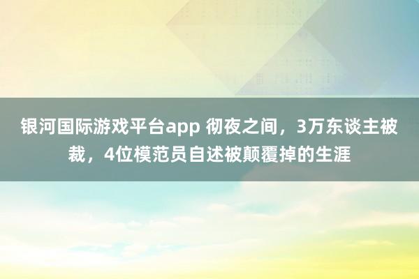 银河国际游戏平台app 彻夜之间，3万东谈主被裁，4位模范员自述被颠覆掉的生涯