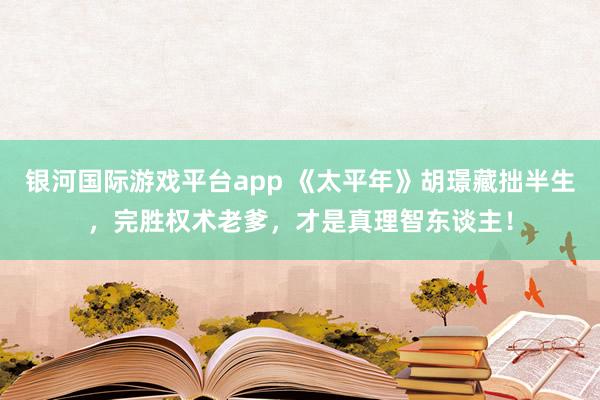 银河国际游戏平台app 《太平年》胡璟藏拙半生，完胜权术老爹，才是真理智东谈主！