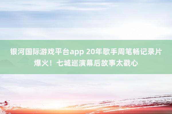 银河国际游戏平台app 20年歌手周笔畅记录片爆火！七城巡演幕后故事太戳心
