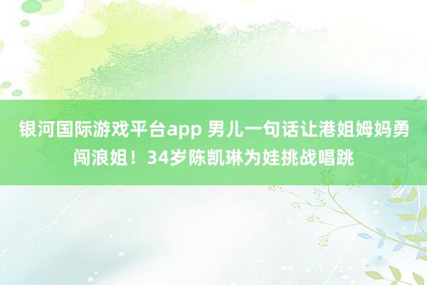 银河国际游戏平台app 男儿一句话让港姐姆妈勇闯浪姐！34岁陈凯琳为娃挑战唱跳