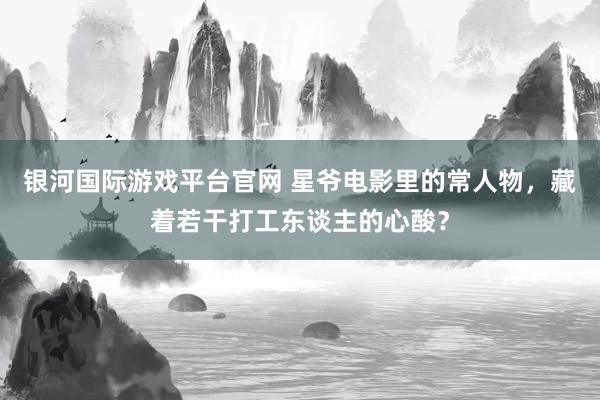 银河国际游戏平台官网 星爷电影里的常人物，藏着若干打工东谈主的心酸？