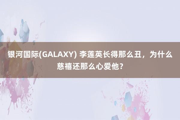 银河国际(GALAXY) 李莲英长得那么丑，为什么慈禧还那么心爱他？