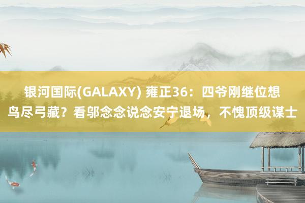 银河国际(GALAXY) 雍正36：四爷刚继位想鸟尽弓藏？看邬念念说念安宁退场，不愧顶级谋士