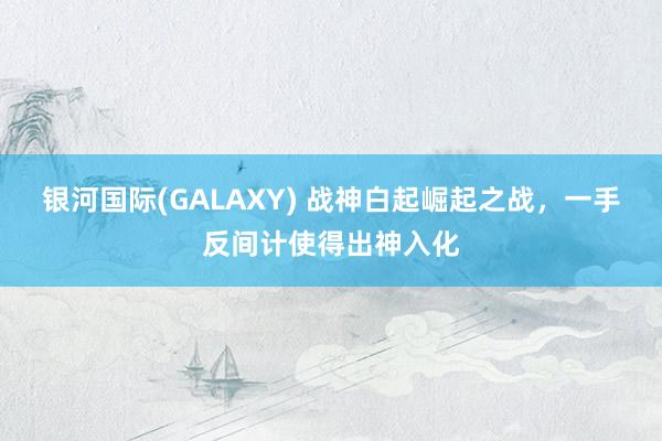 银河国际(GALAXY) 战神白起崛起之战，一手反间计使得出神入化