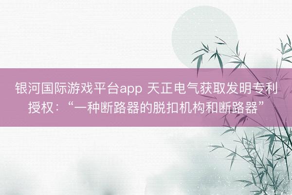 银河国际游戏平台app 天正电气获取发明专利授权:“一种断路器的脱扣机构和断路器”