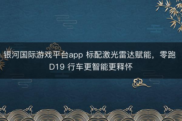 银河国际游戏平台app 标配激光雷达赋能，零跑 D19 行车更智能更释怀