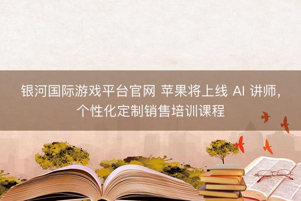 银河国际游戏平台官网 苹果将上线 AI 讲师，个性化定制销售培训课程