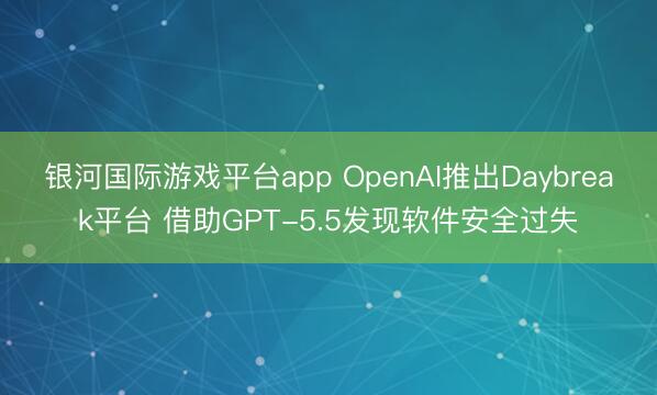 银河国际游戏平台app OpenAI推出Daybreak平台 借助GPT-5.5发现软件安全过失