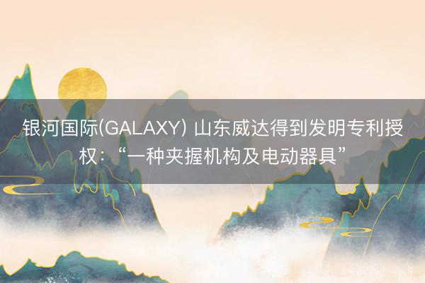 银河国际(GALAXY) 山东威达得到发明专利授权：“一种夹握机构及电动器具”