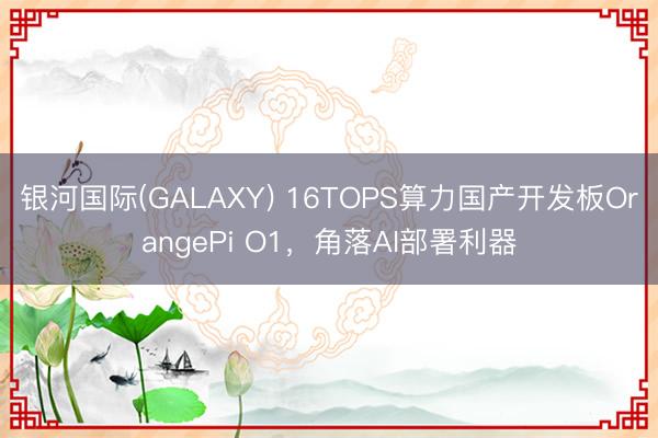 银河国际(GALAXY) 16TOPS算力国产开发板OrangePi O1，角落AI部署利器