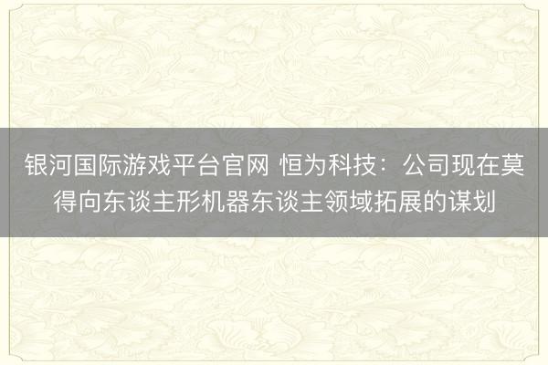 银河国际游戏平台官网 恒为科技:公司现在莫得向东谈主形机器东谈主领域拓展的谋划
