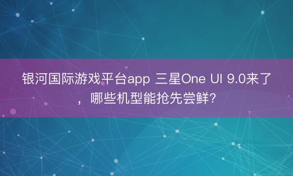 银河国际游戏平台app 三星One UI 9.0来了，哪些机型能抢先尝鲜?