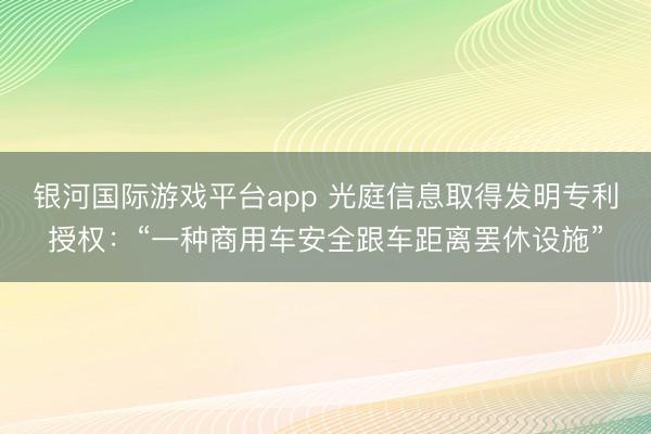 银河国际游戏平台app 光庭信息取得发明专利授权：“一种商用车安全跟车距离罢休设施”