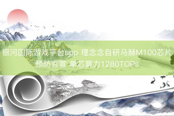 银河国际游戏平台app 理念念自研马赫M100芯片预防官宣 单芯算力1280TOPs