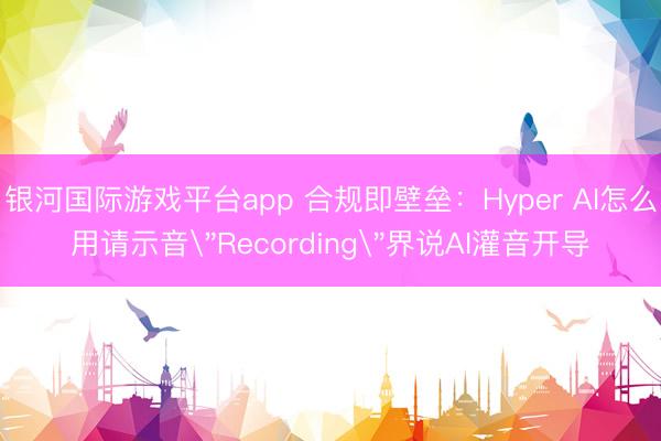 银河国际游戏平台app 合规即壁垒：Hyper AI怎么用请示音
