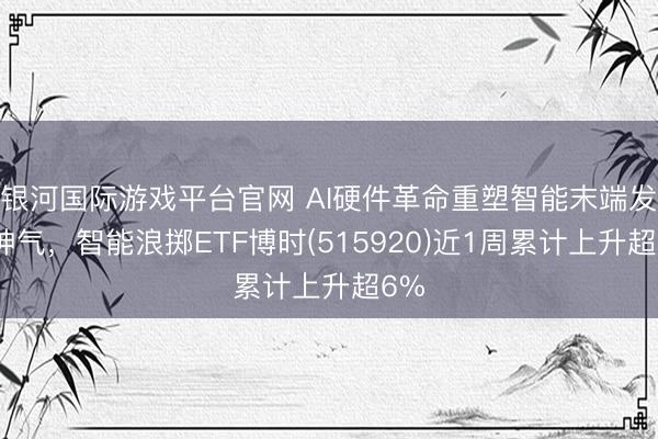 银河国际游戏平台官网 AI硬件革命重塑智能末端发展神气，智能浪掷ETF博时(515920)近1周累计上升超6%