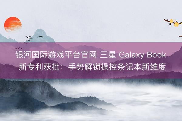银河国际游戏平台官网 三星 Galaxy Book 新专利获批：手势解锁操控条记本新维度