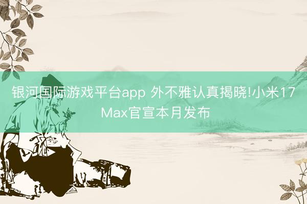 银河国际游戏平台app 外不雅认真揭晓!小米17 Max官宣本月发布