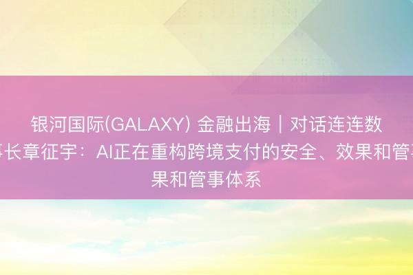 银河国际(GALAXY) 金融出海|对话连连数字董事长章征宇:AI正在重构跨境支付的安全、效果和管事体系