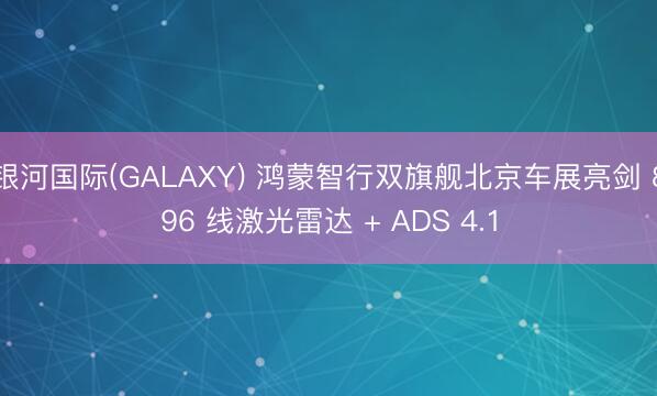 银河国际(GALAXY) 鸿蒙智行双旗舰北京车展亮剑 896 线激光雷达 + ADS 4.1