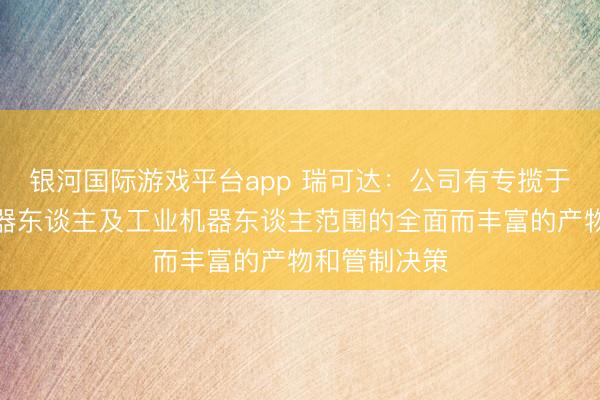 银河国际游戏平台app 瑞可达:公司有专揽于具身智能机器东谈主及工业机器东谈主范围的全面而丰富的产物和管制决策