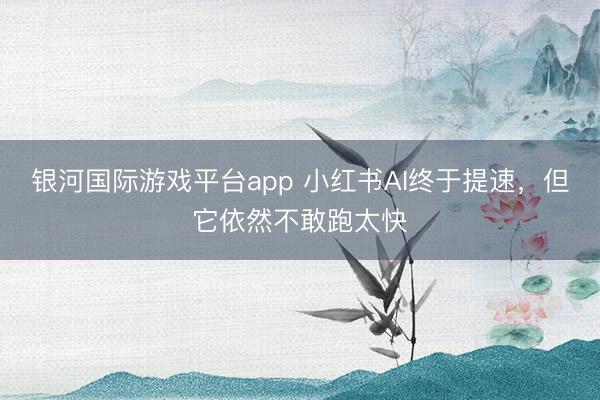 银河国际游戏平台app 小红书AI终于提速，但它依然不敢跑太快