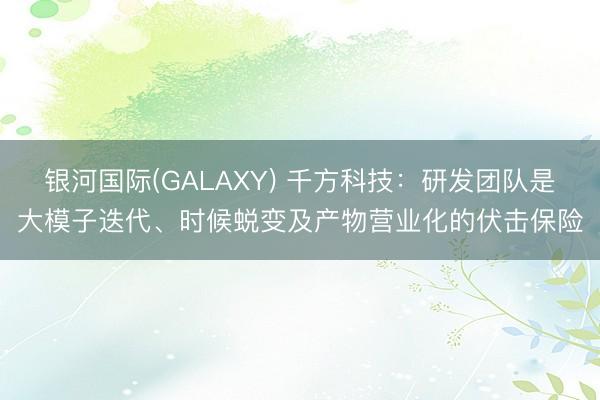 银河国际(GALAXY) 千方科技：研发团队是大模子迭代、时候蜕变及产物营业化的伏击保险