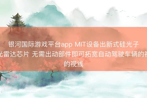银河国际游戏平台app MIT设备出新式硅光子激光雷达芯片 无需出动部件即可拓宽自动驾驶车辆的视线