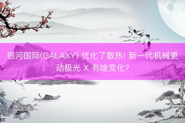 银河国际(GALAXY) 优化了散热! 新一代机械更动极光 X 有啥变化?