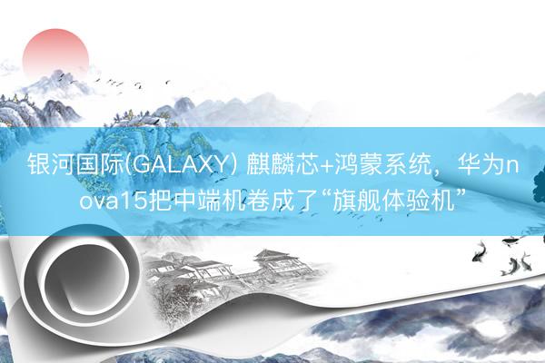 银河国际(GALAXY) 麒麟芯+鸿蒙系统，华为nova15把中端机卷成了“旗舰体验机”