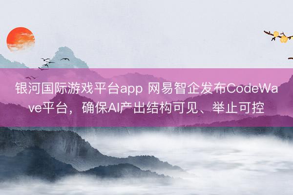 银河国际游戏平台app 网易智企发布CodeWave平台，确保AI产出结构可见、举止可控