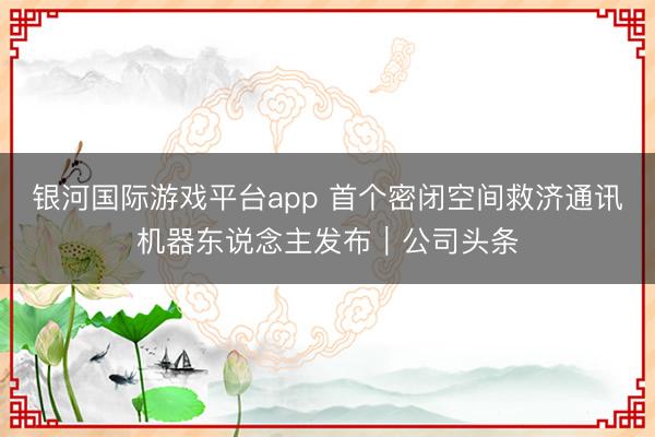银河国际游戏平台app 首个密闭空间救济通讯机器东说念主发布|公司头条