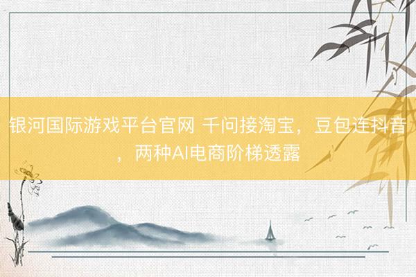 银河国际游戏平台官网 千问接淘宝，豆包连抖音，两种AI电商阶梯透露