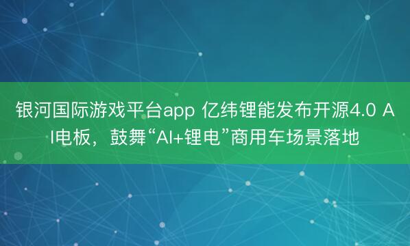 银河国际游戏平台app 亿纬锂能发布开源4.0 AI电板，鼓舞“AI+锂电”商用车场景落地