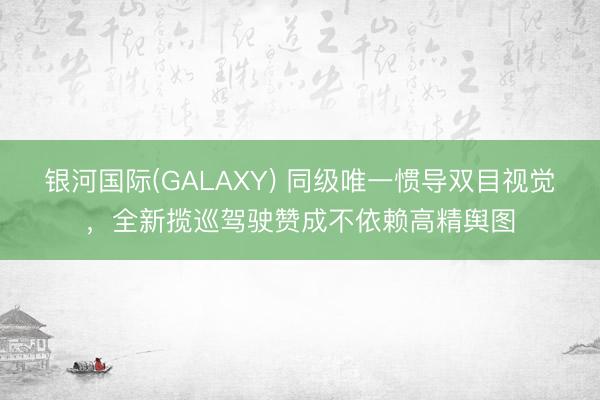 银河国际(GALAXY) 同级唯一惯导双目视觉,全新揽巡驾驶赞成不依赖高精舆图