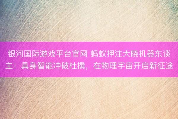 银河国际游戏平台官网 蚂蚁押注大晓机器东谈主：具身智能冲破杜撰，在物理宇宙开启新征途