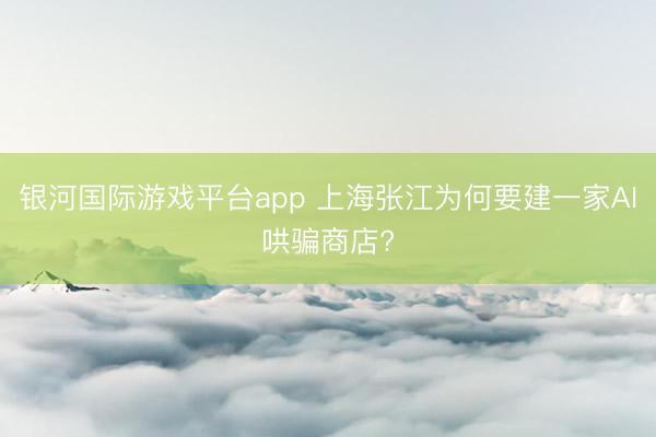 银河国际游戏平台app 上海张江为何要建一家AI哄骗商店?