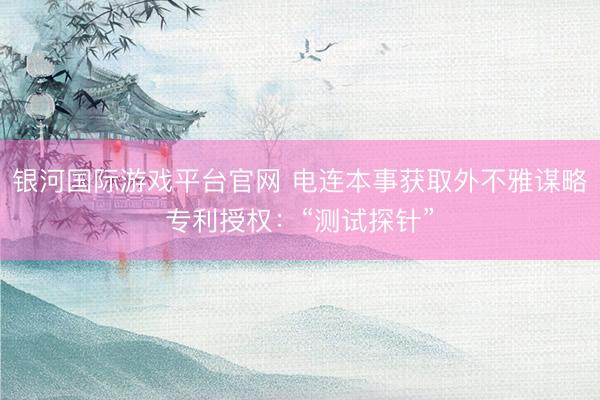 银河国际游戏平台官网 电连本事获取外不雅谋略专利授权：“测试探针”