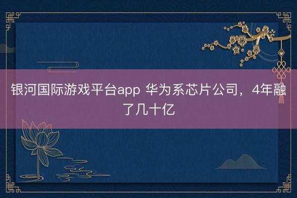 银河国际游戏平台app 华为系芯片公司，4年融了几十亿