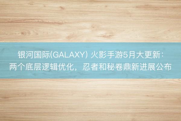 银河国际(GALAXY) 火影手游5月大更新:两个底层逻辑优化,忍者和秘卷鼎新进展公布